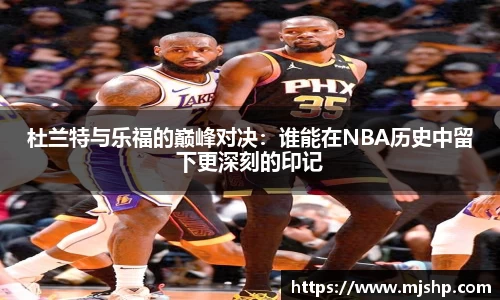jjb竞技宝杜兰特与乐福的巅峰对决：谁能在NBA历史中留下更深刻的印记